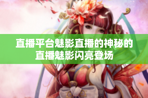 直播平台魅影直播的神秘的直播魅影闪亮登场