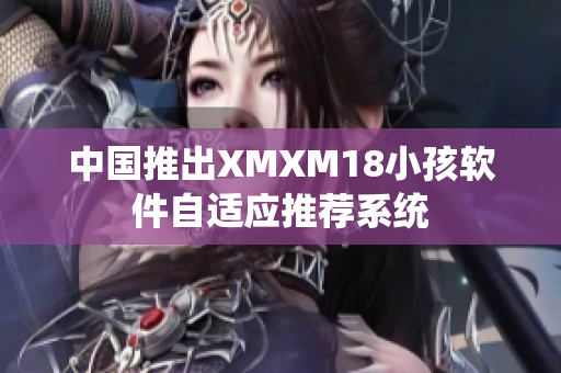 中国推出XMXM18小孩软件自适应推荐系统