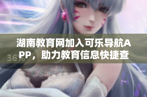 湖南教育网加入可乐导航APP，助力教育信息快捷查询