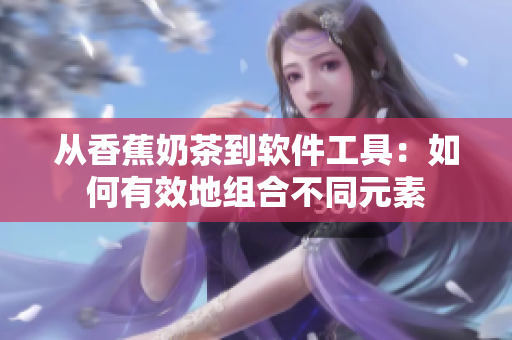 从香蕉奶茶到软件工具：如何有效地组合不同元素