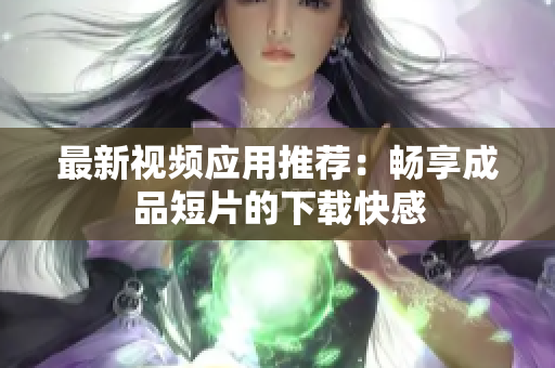 最新视频应用推荐：畅享成品短片的下载快感