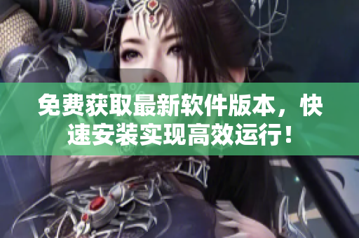 免费获取最新软件版本，快速安装实现高效运行！