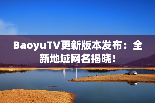 BaoyuTV更新版本发布：全新地域网名揭晓！