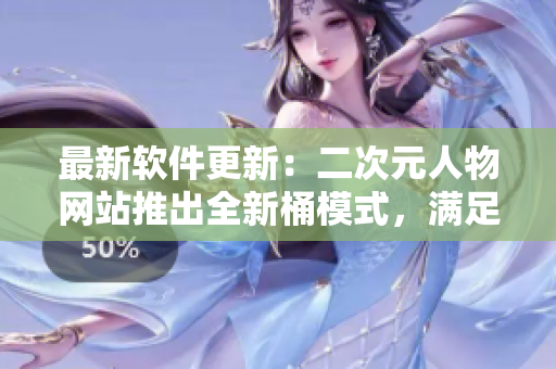 最新软件更新：二次元人物网站推出全新桶模式，满足用户个性化收藏需求