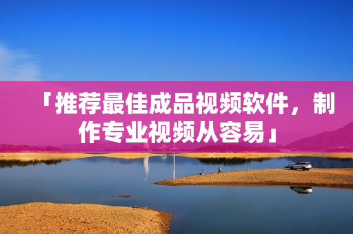 「推荐最佳成品视频软件，制作专业视频从容易」