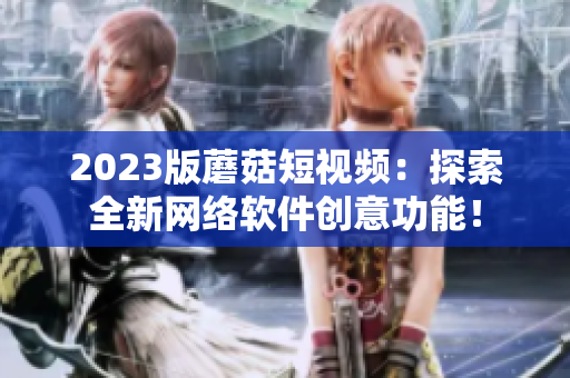 2023版蘑菇短视频：探索全新网络软件创意功能！