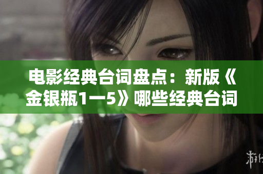 电影经典台词盘点：新版《金银瓶1一5》哪些经典台词令人难忘？