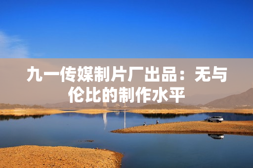 九一传媒制片厂出品：无与伦比的制作水平