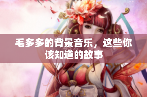 毛多多的背景音乐，这些你该知道的故事