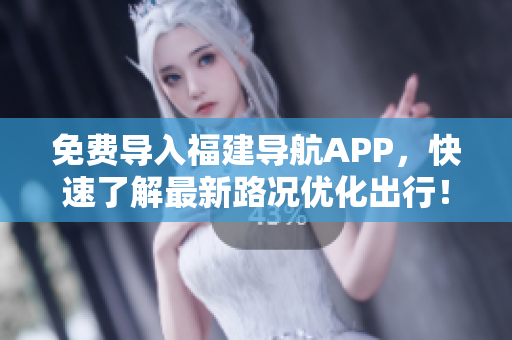 免费导入福建导航APP，快速了解最新路况优化出行！