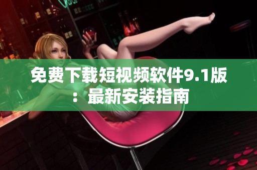 免费下载短视频软件9.1版：最新安装指南