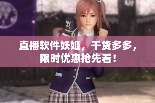 直播软件妖姬，干货多多，限时优惠抢先看！