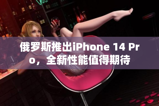 俄罗斯推出iPhone 14 Pro，全新性能值得期待