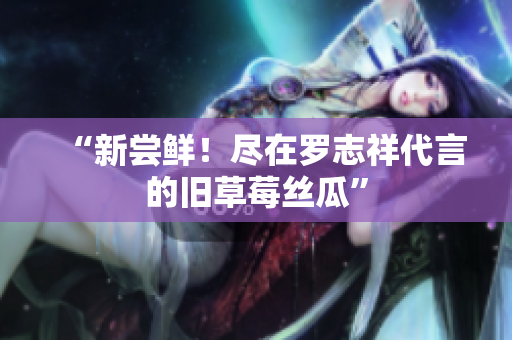 “新尝鲜！尽在罗志祥代言的旧草莓丝瓜”
