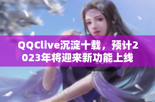 QQClive沉淀十载，预计2023年将迎来新功能上线