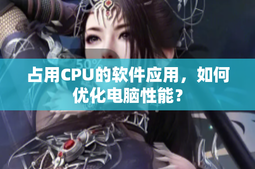 占用CPU的软件应用，如何优化电脑性能？