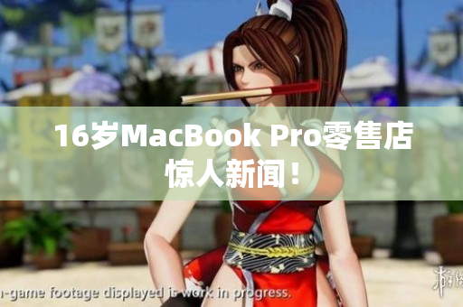 16岁MacBook Pro零售店惊人新闻！