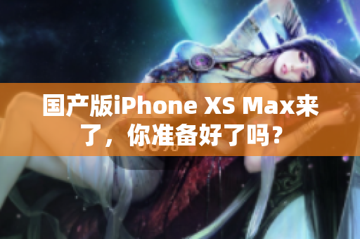 国产版iPhone XS Max来了，你准备好了吗？