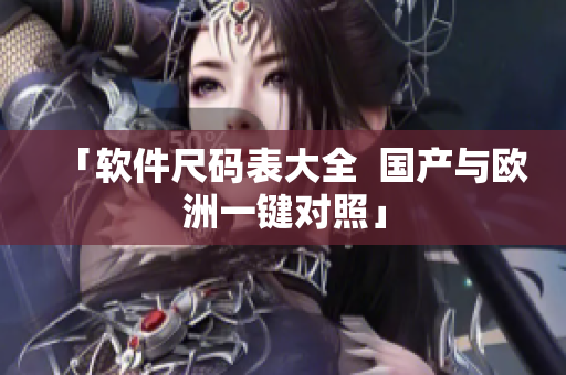 「软件尺码表大全  国产与欧洲一键对照」
