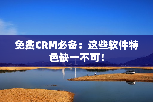 免费CRM必备：这些软件特色缺一不可！