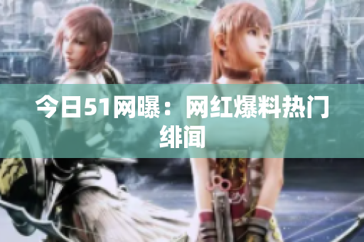 今日51网曝：网红爆料热门绯闻