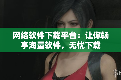 网络软件下载平台：让你畅享海量软件，无忧下载