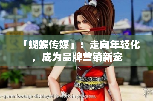 「蝴蝶传媒」：走向年轻化，成为品牌营销新宠