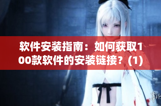 软件安装指南：如何获取100款软件的安装链接？(1)
