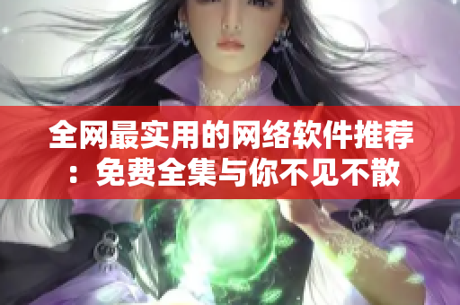 全网最实用的网络软件推荐：免费全集与你不见不散