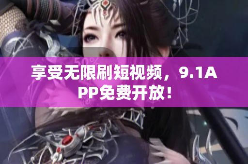 享受无限刷短视频，9.1APP免费开放！