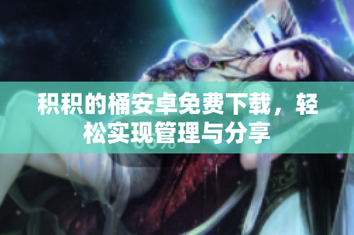 积积的桶安卓免费下载，轻松实现管理与分享