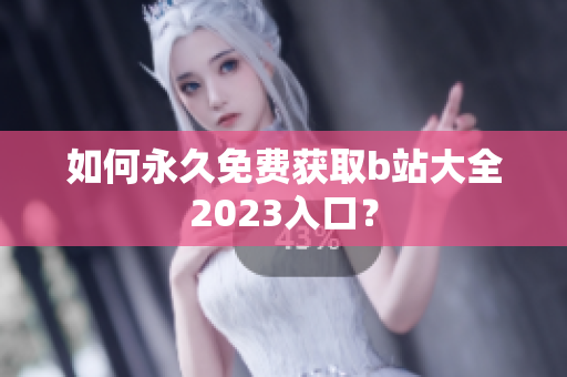如何永久免费获取b站大全2023入口？