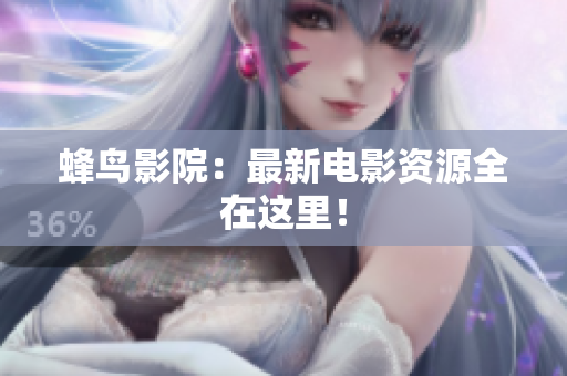 蜂鸟影院：最新电影资源全在这里！