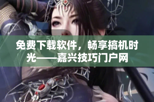 免费下载软件，畅享搞机时光——嘉兴技巧门户网