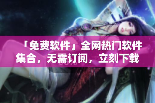 「免费软件」全网热门软件集合，无需订阅，立刻下载享受！