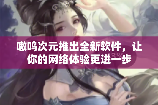 嗷呜次元推出全新软件，让你的网络体验更进一步
