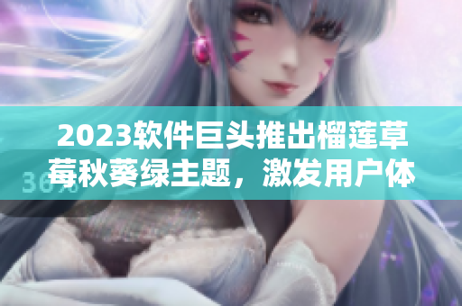2023软件巨头推出榴莲草莓秋葵绿主题，激发用户体验