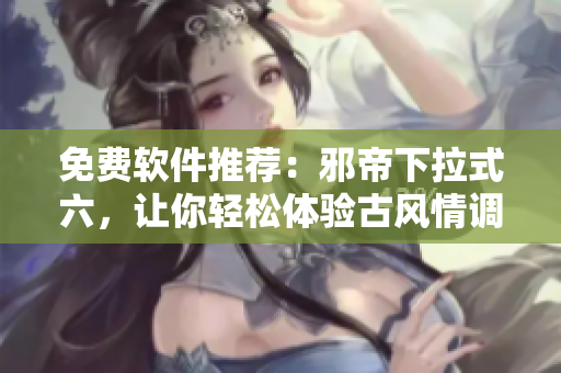 免费软件推荐：邪帝下拉式六，让你轻松体验古风情调