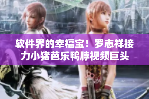 软件界的幸福宝！罗志祥接力小猪芭乐鸭脖视频巨头