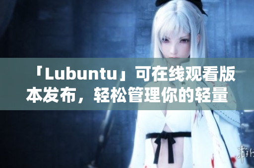 「Lubuntu」可在线观看版本发布，轻松管理你的轻量级系统！