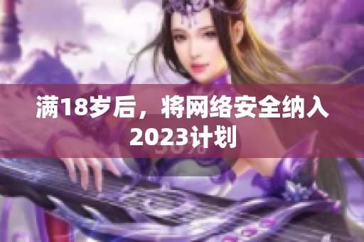 满18岁后，将网络安全纳入2023计划