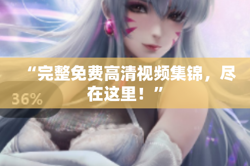 “完整免费高清视频集锦，尽在这里！”
