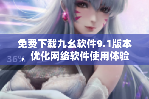 免费下载九幺软件9.1版本，优化网络软件使用体验