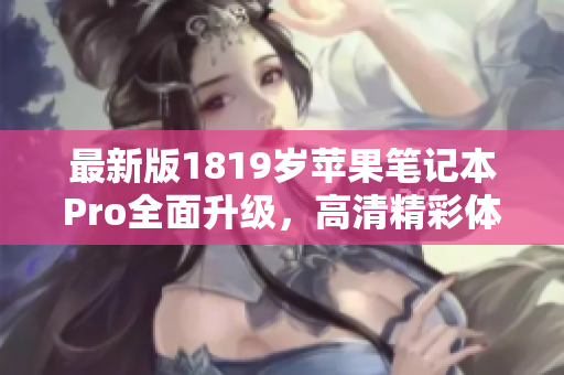 最新版1819岁苹果笔记本Pro全面升级，高清精彩体验尽在其中