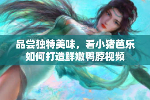 品尝独特美味，看小猪芭乐如何打造鲜嫩鸭脖视频