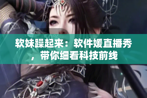 软妹躁起来：软件媛直播秀，带你细看科技前线