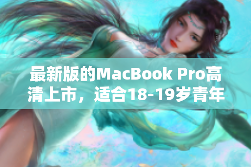 最新版的MacBook Pro高清上市，适合18-19岁青年使用。