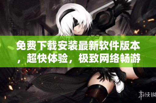 免费下载安装最新软件版本，超快体验，极致网络畅游