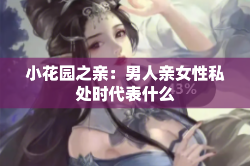 小花园之亲：男人亲女性私处时代表什么