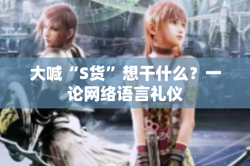 大喊“S货”想干什么？一论网络语言礼仪